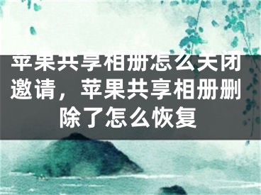 苹果共享相册怎么关闭邀请，苹果共享相册删除了怎么恢复