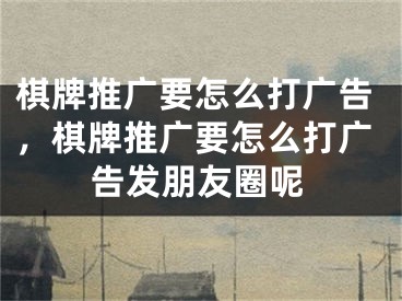 棋牌推广要怎么打广告，棋牌推广要怎么打广告发朋友圈呢