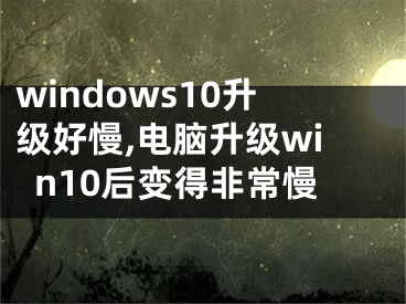 windows10升级好慢,电脑升级win10后变得非常慢