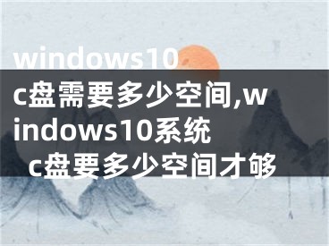 windows10 c盘需要多少空间,windows10系统c盘要多少空间才够