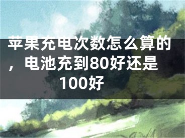 苹果充电次数怎么算的，电池充到80好还是100好