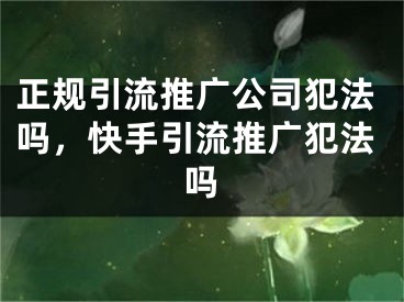 正规引流推广公司犯法吗，快手引流推广犯法吗