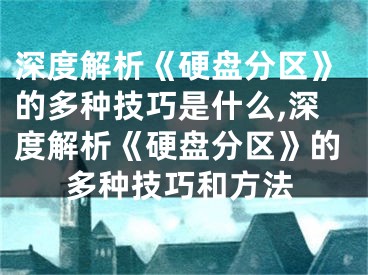 深度解析《硬盘分区》的多种技巧是什么,深度解析《硬盘分区》的多种技巧和方法