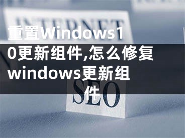 重置Windows10更新组件,怎么修复windows更新组件