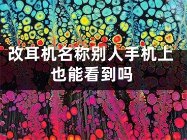 改耳机名称别人手机上也能看到吗