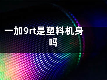 一加9rt是塑料机身吗