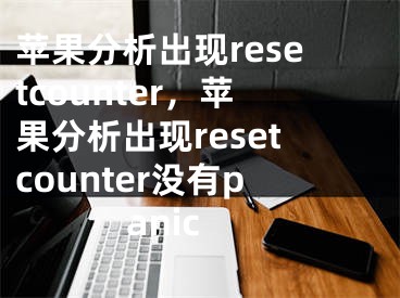 苹果分析出现resetcounter，苹果分析出现resetcounter没有panic