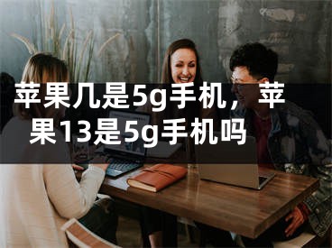 苹果几是5g手机，苹果13是5g手机吗