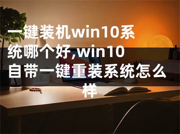 一键装机win10系统哪个好,win10自带一键重装系统怎么样