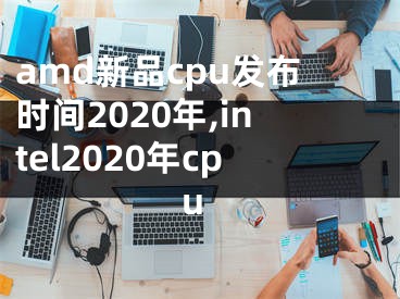 amd新品cpu发布时间2020年,intel2020年cpu