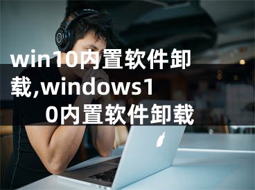 win10内置软件卸载,windows10内置软件卸载
