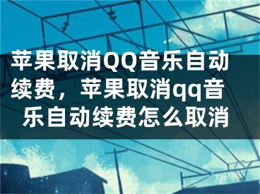 苹果取消QQ音乐自动续费，苹果取消qq音乐自动续费怎么取消