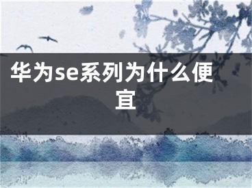 华为se系列为什么便宜