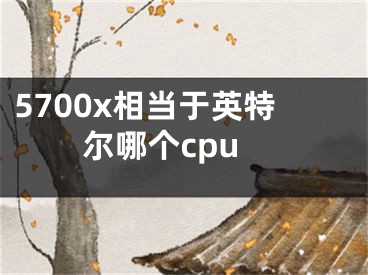 5700x相当于英特尔哪个cpu