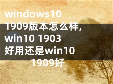 windows10 1909版本怎么样,win10 1903好用还是win10 1909好