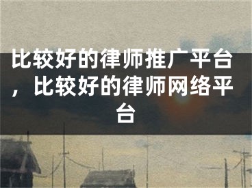 比较好的律师推广平台，比较好的律师网络平台