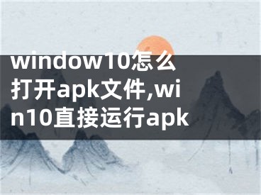 window10怎么打开apk文件,win10直接运行apk