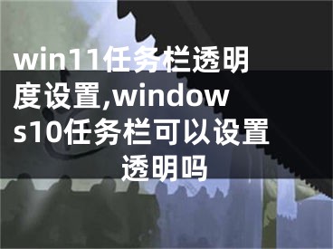 win11任务栏透明度设置,windows10任务栏可以设置透明吗
