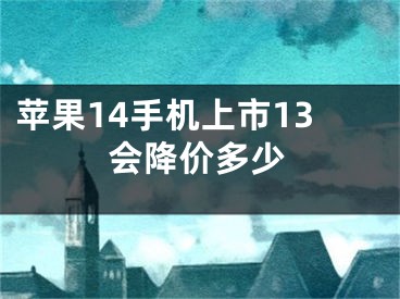 苹果14手机上市13会降价多少