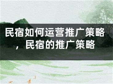 民宿如何运营推广策略，民宿的推广策略