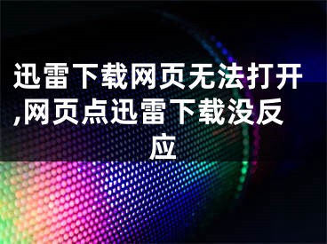 迅雷下载网页无法打开,网页点迅雷下载没反应