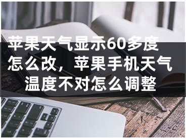 苹果天气显示60多度怎么改，苹果手机天气温度不对怎么调整