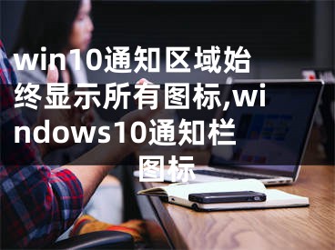 win10通知区域始终显示所有图标,windows10通知栏图标