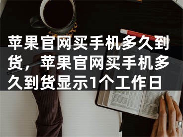 苹果官网买手机多久到货，苹果官网买手机多久到货显示1个工作日