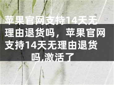 苹果官网支持14天无理由退货吗，苹果官网支持14天无理由退货吗,激活了