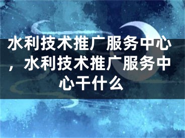 水利技术推广服务中心，水利技术推广服务中心干什么