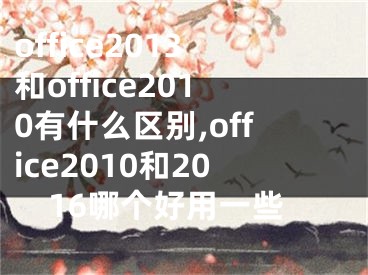 office2013和office2010有什么区别,office2010和2016哪个好用一些