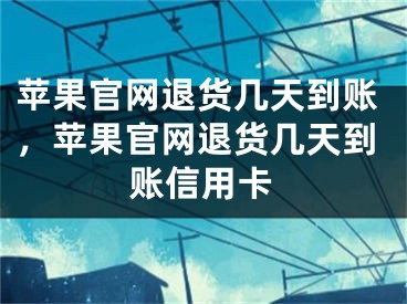 苹果官网退货几天到账，苹果官网退货几天到账信用卡