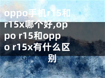 oppo手机r15和r15x哪个好,oppo r15和oppo r15x有什么区别 