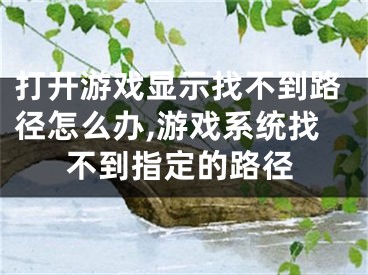 打开游戏显示找不到路径怎么办,游戏系统找不到指定的路径