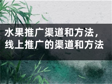 水果推广渠道和方法，线上推广的渠道和方法