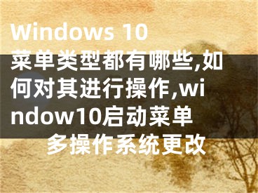 Windows 10菜单类型都有哪些,如何对其进行操作,window10启动菜单多操作系统更改
