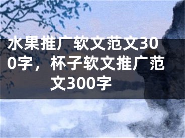 水果推广软文范文300字，杯子软文推广范文300字