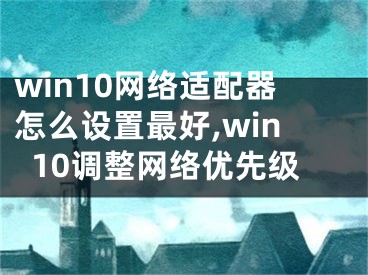 win10网络适配器怎么设置最好,win10调整网络优先级