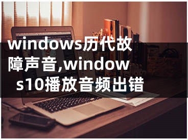 windows历代故障声音,windows10播放音频出错