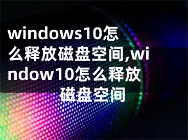 windows10怎么释放磁盘空间,window10怎么释放磁盘空间