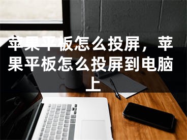 苹果平板怎么投屏，苹果平板怎么投屏到电脑上