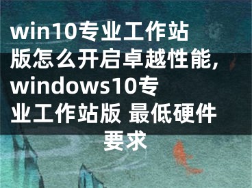 win10专业工作站版怎么开启卓越性能,windows10专业工作站版 最低硬件要求