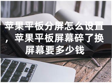 苹果平板分屏怎么设置，苹果平板屏幕碎了换屏幕要多少钱