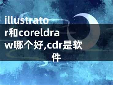 illustrator和coreldraw哪个好,cdr是软件