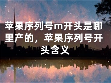 苹果序列号m开头是哪里产的，苹果序列号开头含义