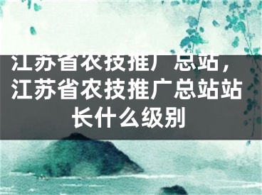 江苏省农技推广总站，江苏省农技推广总站站长什么级别