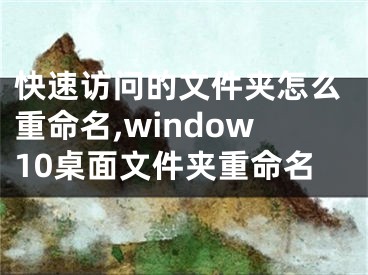 快速访问的文件夹怎么重命名,window10桌面文件夹重命名