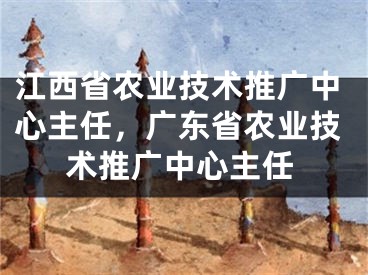 江西省农业技术推广中心主任，广东省农业技术推广中心主任