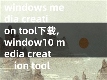 windows media creation tool下载,window10 media creation tool