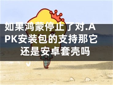 如果鸿蒙停止了对.APK安装包的支持那它还是安卓套壳吗